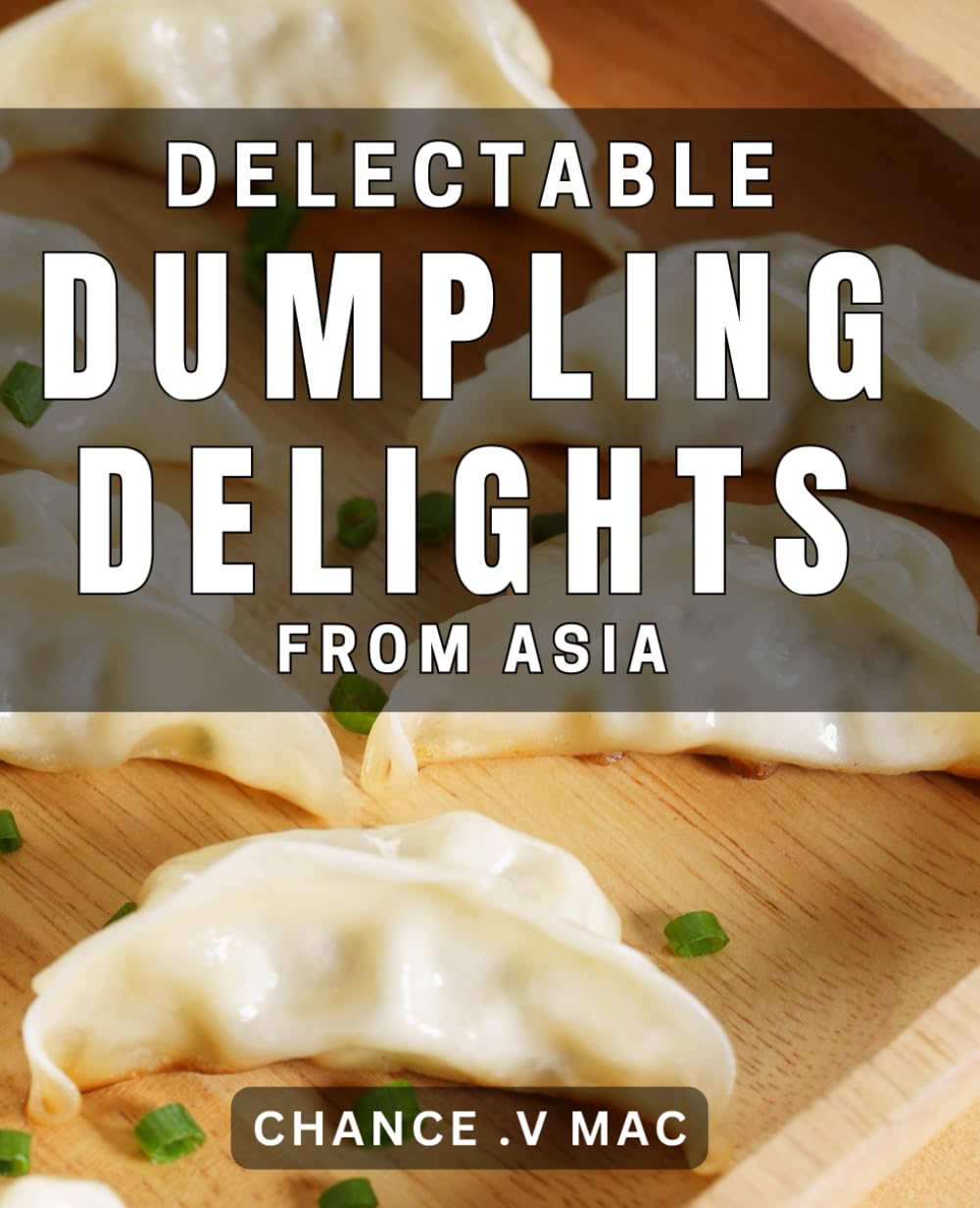 Delectable Dumpling Delights from Asia: Discover Asian Dumpling Recipes to Delight Your Taste Buds