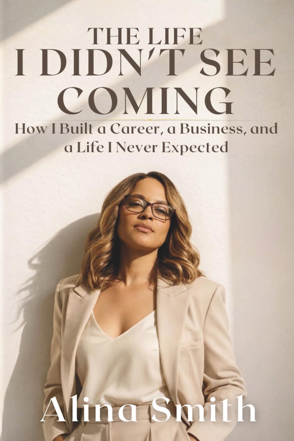 The Life I Didn't See Coming: How I Built a Career a Business and a Life I Never Expected
