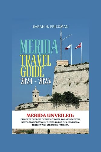 Merida Travel Guide 2024-2025: Merida Unveiled:Discover The Best of Mexico's Gem,Top Attractions,Best Accomodations,Things To For Fun, Itinerary,History and Culture Of Merida. (Travels)