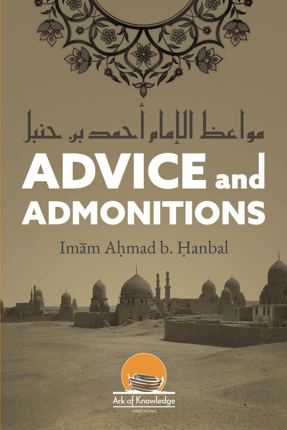 Advice And Admonitions: Imam Ahmad b. Hanbal: Book on Advice / Admonitions / Zuhd / Asceticism (Ark Of Knowledge Publications)
