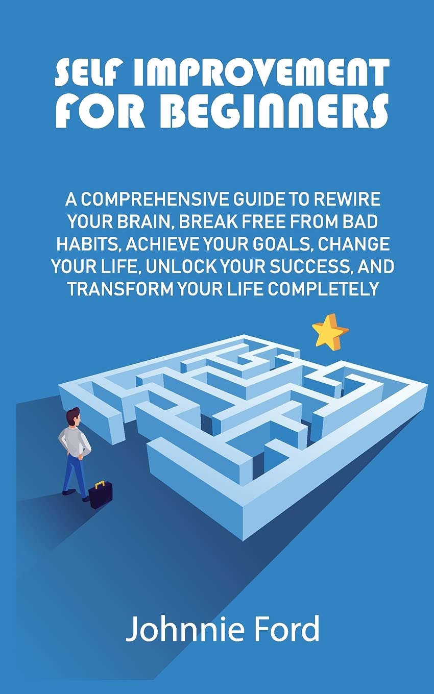 Self Improvement for Beginners: A Comprehensive Guide to Rewire Your Brain, Break Free From Bad Habits, Achieve Your Goals, Change Your Life, Unlock Your Success, and Transform Your Life Completely