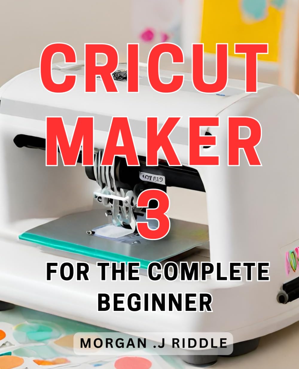 Cricut Maker 3 For The Complete Beginner: Unleash Your Creativity with the Game-Changing Cricut Maker 3 - The Ultimate Beginner's Guide to Crafting Success on Amazon