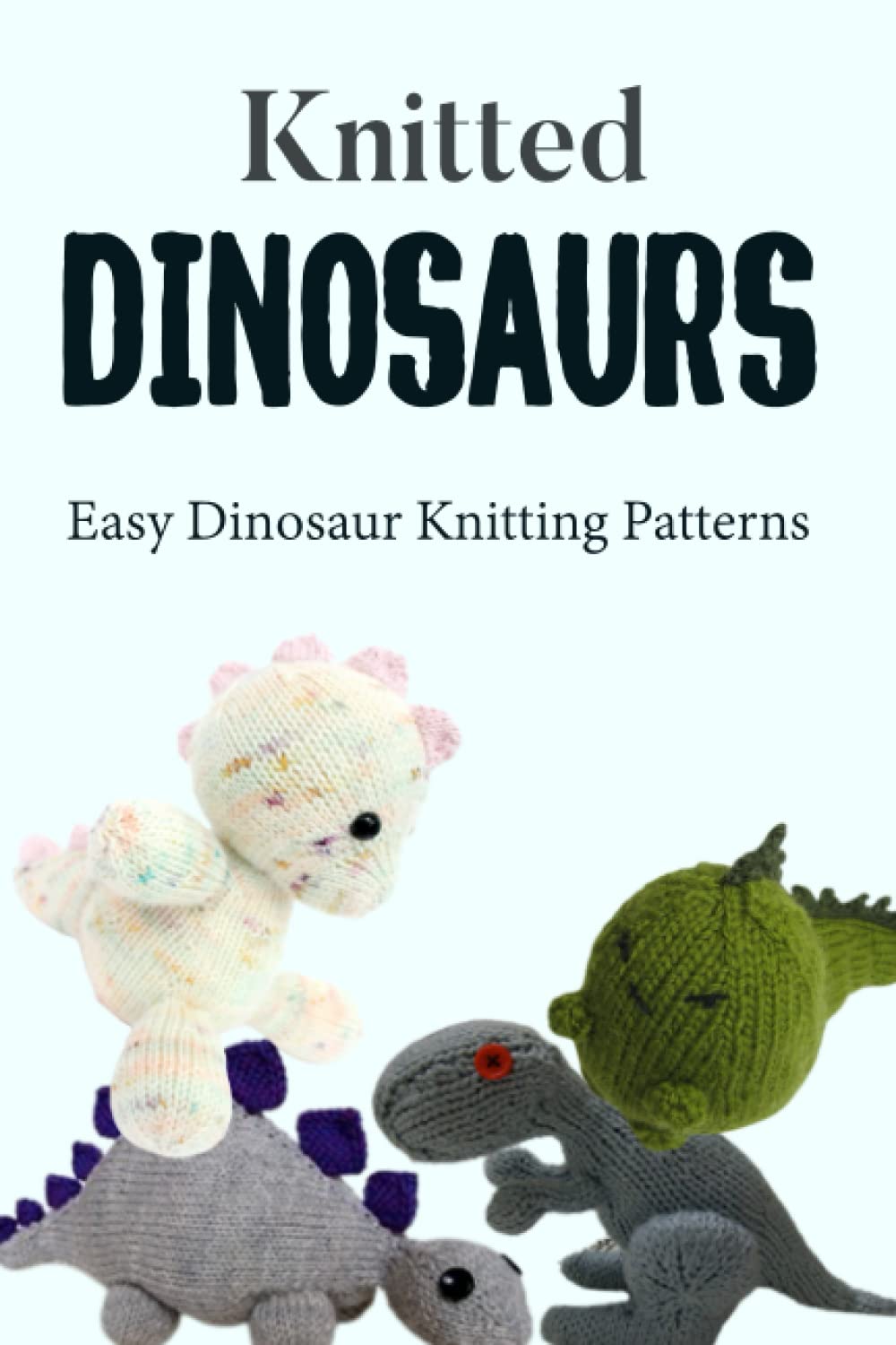 Knitted Dinosaurs: Easy Dinosaur Knitting Patterns: Guide to Knitted Dinosaurs