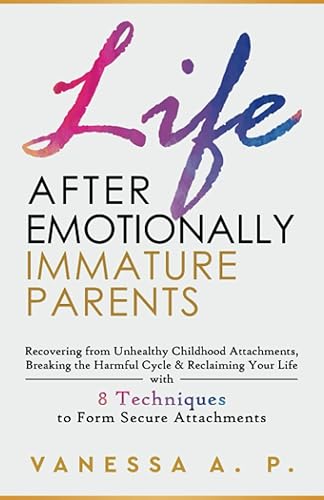LIFE AFTER EMOTIONALLY IMMATURE PARENTS RECOVERING FROM UNHEALTHY CHILDHOOD ATTACHMENTS, BREAKING THE HARMFUL CYCLE & RECLAIMING YOUR LIFE WITH 8
