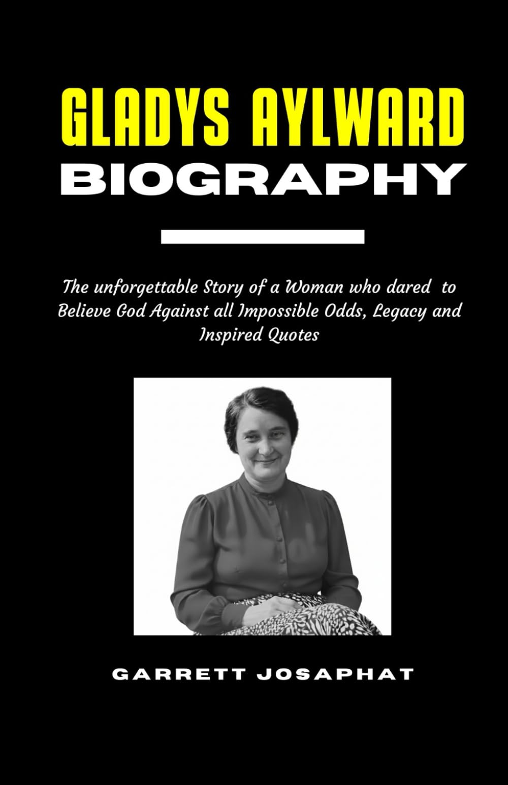 GLADYS AYLWARD Biography: The unforgettable Story of a Woman who dared to Believe God Against all Impossible Odds, Legacy and Inspired Quotes