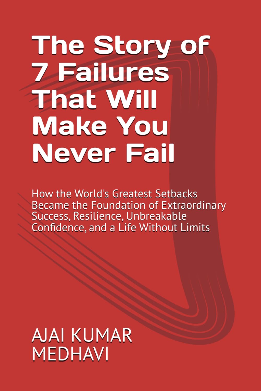 The Story of 7 Failures That Will Make You Never Fail: How the World's Greatest Setbacks Became the Foundation of Extraordinary Success, Resilience, Unbreakable Confidence, and a Life Without Limits