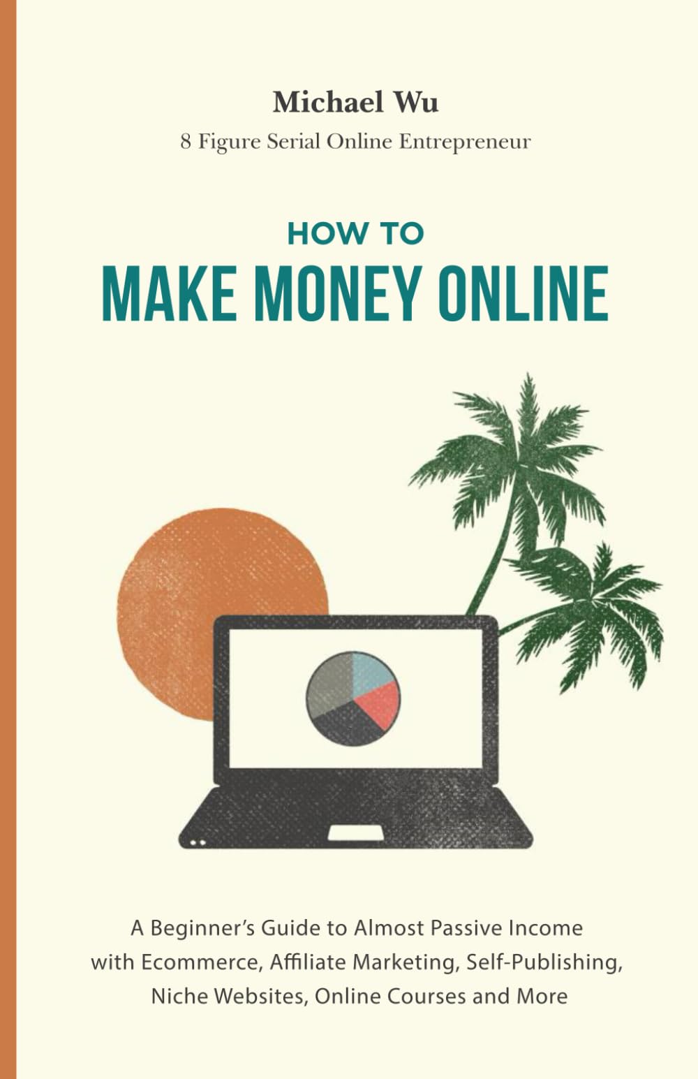 How to Make Money Online: A Beginner’s Guide to Almost Passive Income with Ecommerce, Affiliate Marketing, Self-Publishing, Niche Websites, Online Courses and More