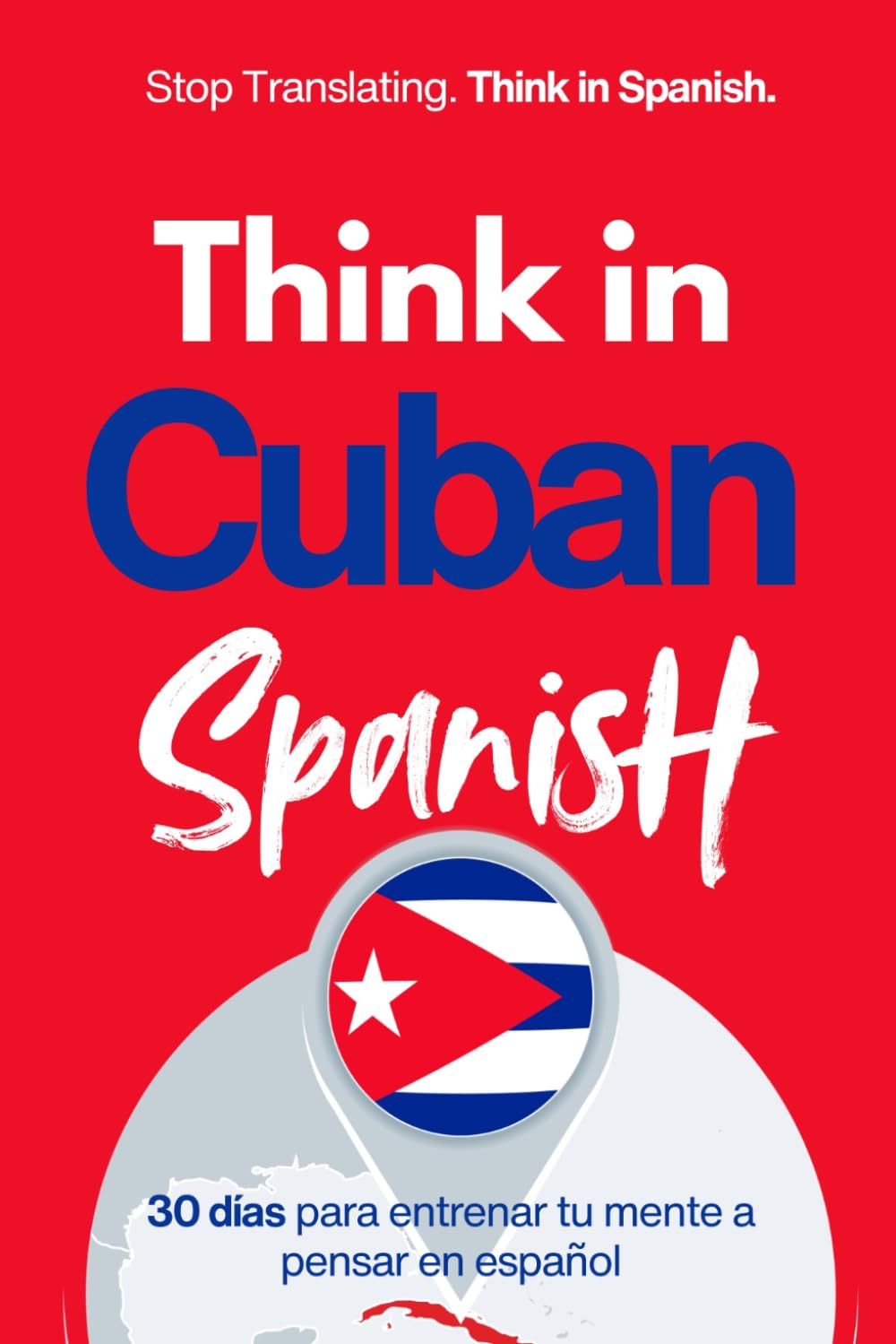 Think in Cuban Spanish: A 30-Day System to Stop Translating and Build Natural Mental Spanish Through Real Cuban Rhythm (Speak Like a Latino™ Method — Phase 3: THINK)