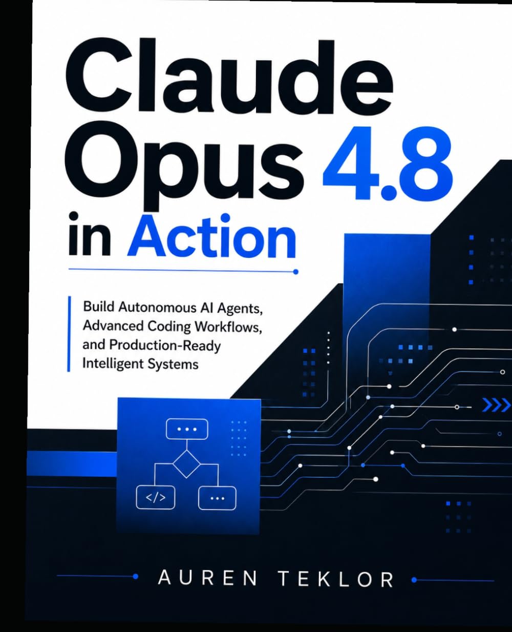 Claude Opus 4.8 in Action: Build Autonomous AI Agents, Advanced Coding Workflows, and Production-Ready Intelligent Systems (The Claude AI Builder Series)