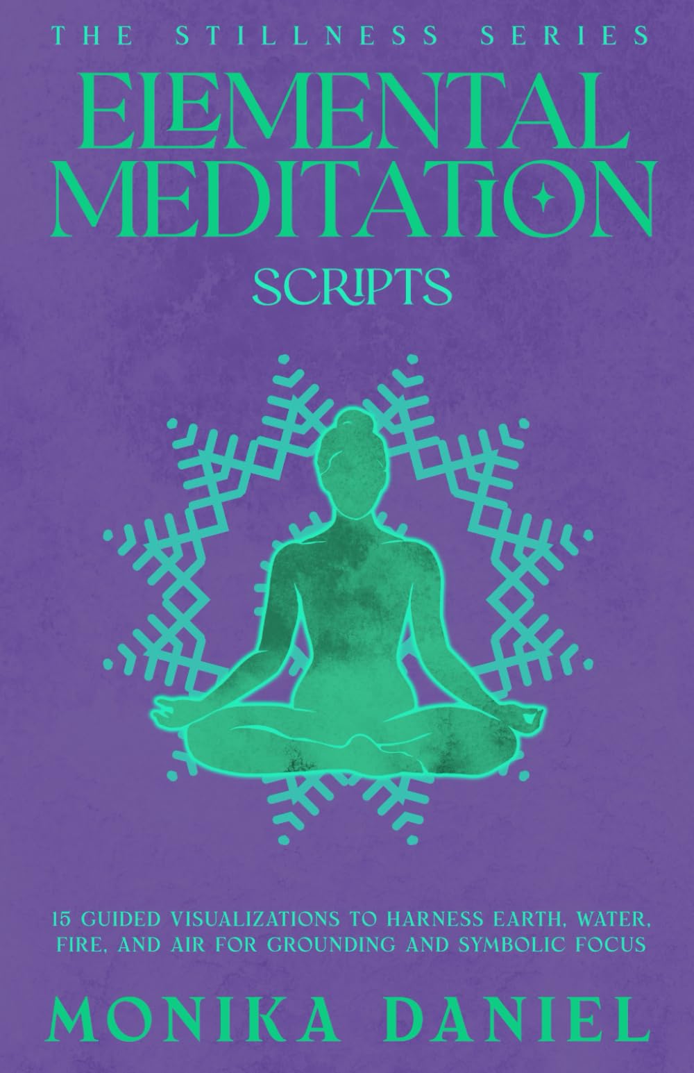 Elemental Meditation Scripts: 15 Guided Visualizations to Harness Earth, Water, Fire, and Air for Grounding and Symbolic Focus (The Stillness Series)