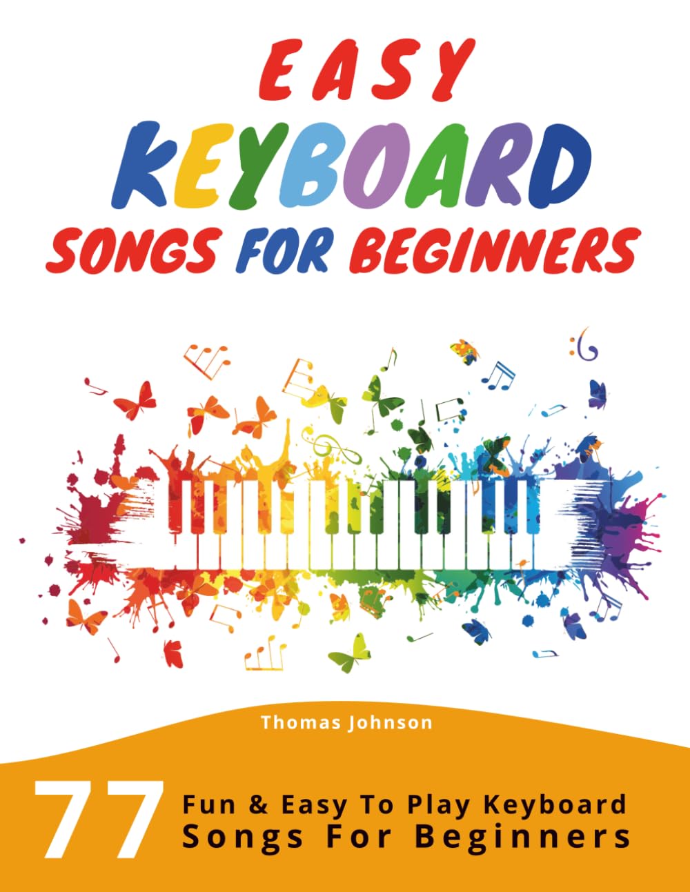 Easy Keyboard Songs for Beginners: 77 Fun and Easy-to-Play Pieces with Simple Sheet Music for Kids and Adults (A Beginner Piano and Keyboard Songbook)