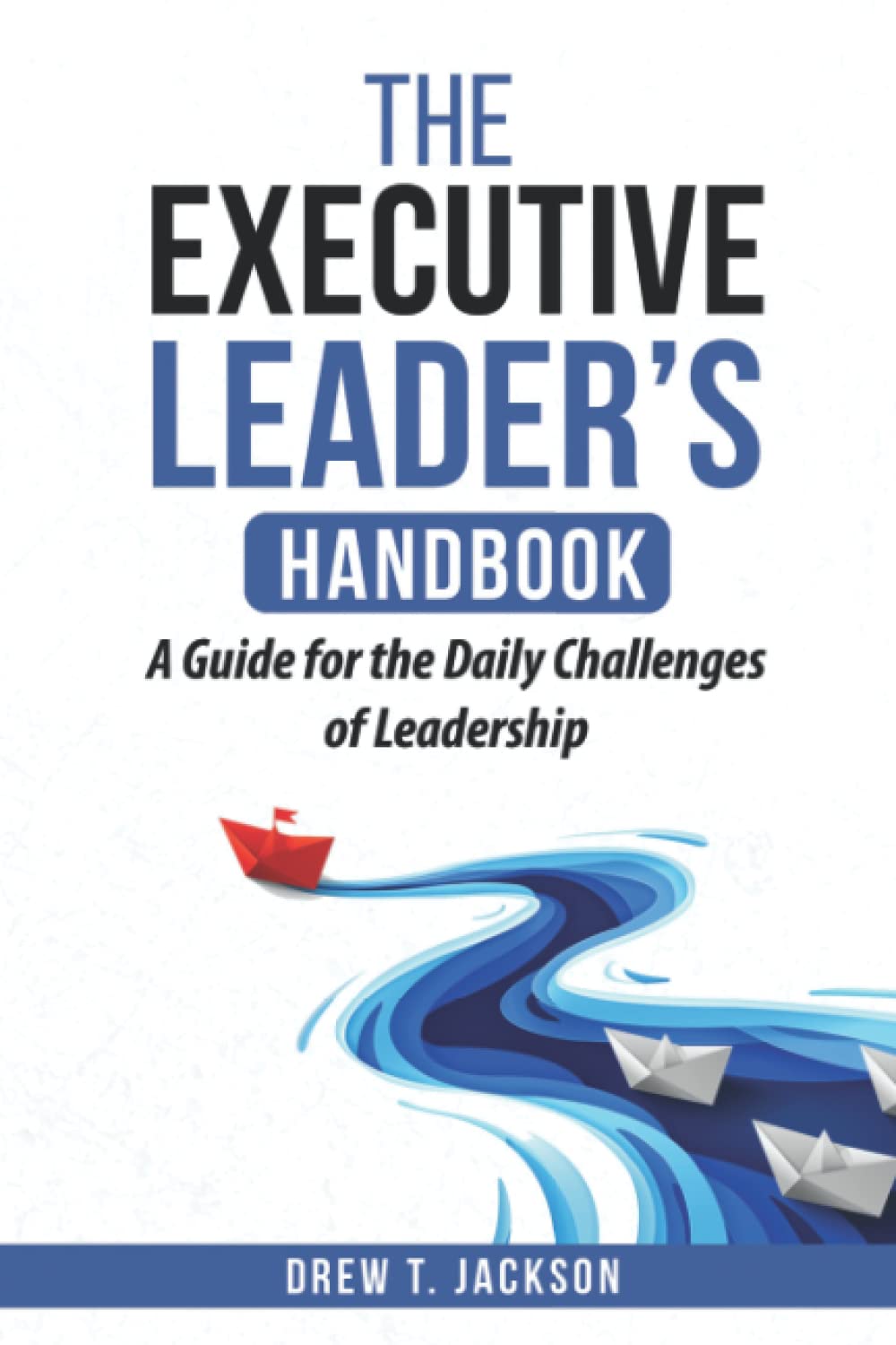 The Executive Leader's Handbook: A Guide for the Daily Challenges of Leadership