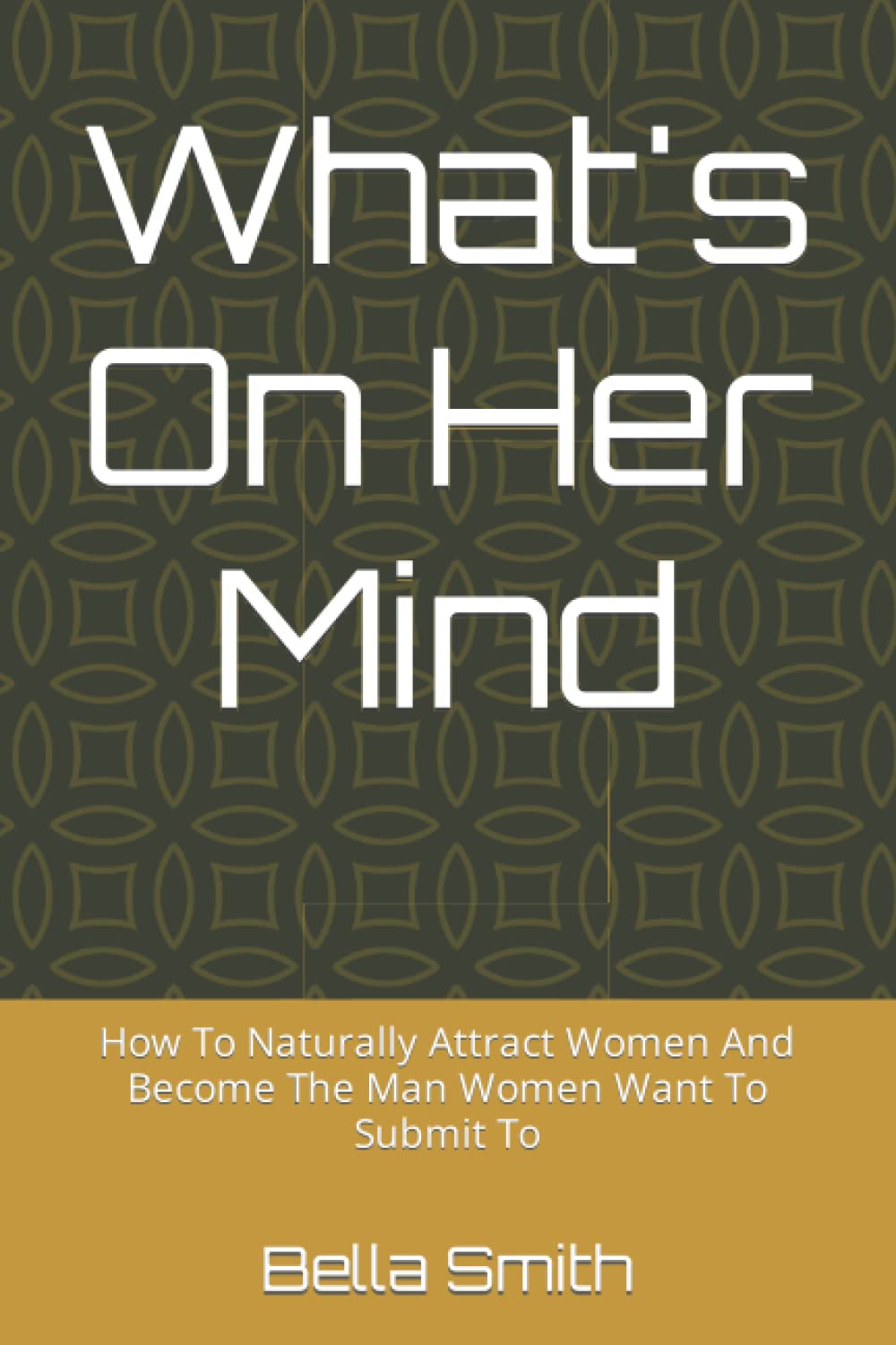 What's On Her Mind: How To Naturally Attract Women And Become The Man Women Want To Submit To