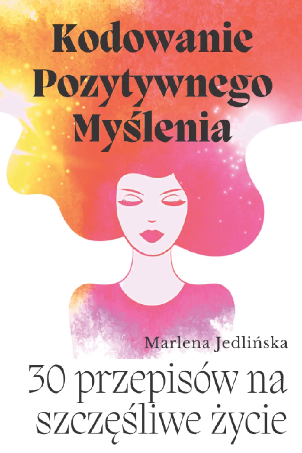 Kodowanie Pozytywnego Myślenia- 30 przepisów na szczęśliwe życie: Poradnik rozwoju osobistego dla kobiet: pewność siebie, poczucie własnej wartości, ... mocne strony, motywacja, silna psychika.