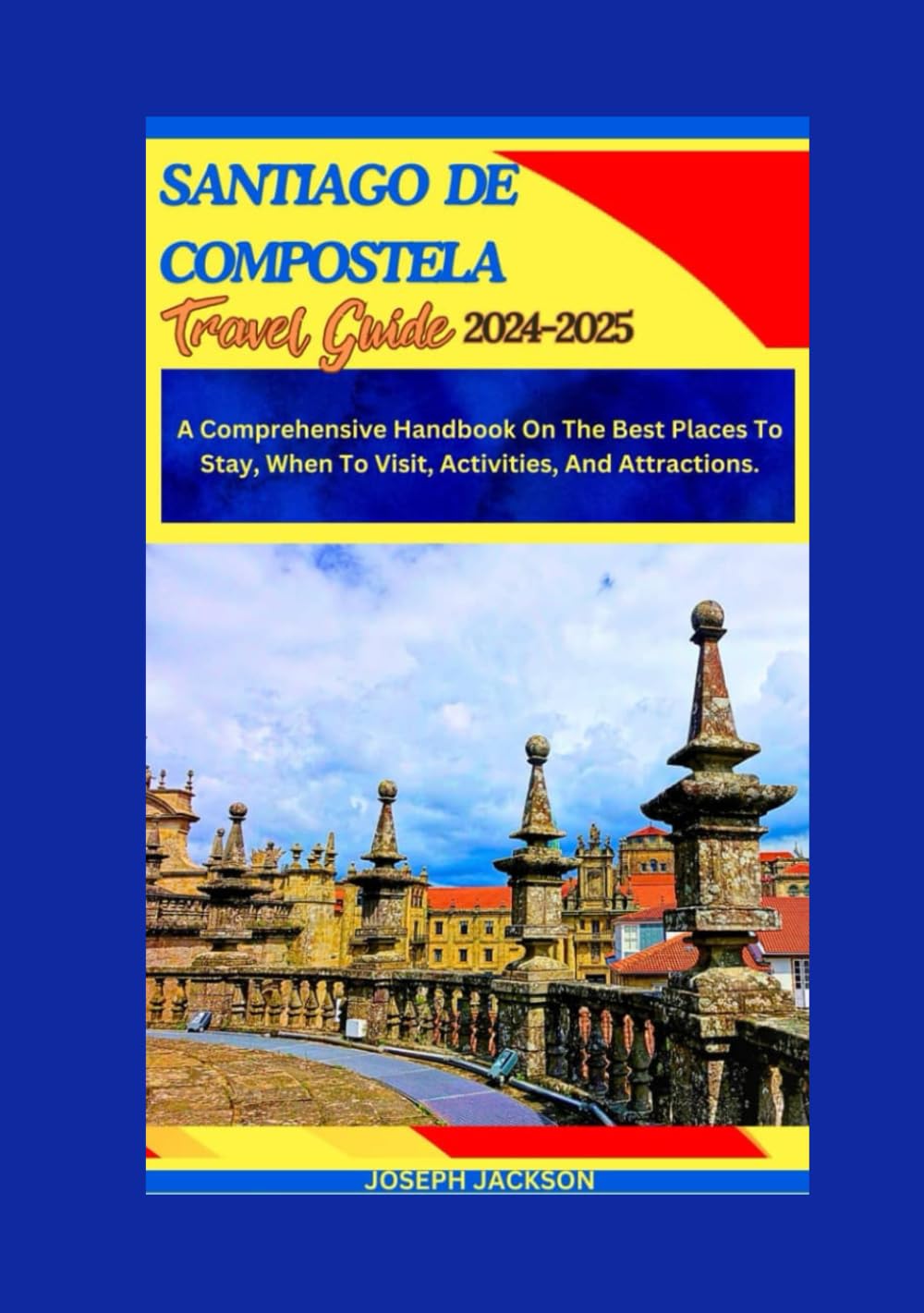SANTIAGO DE COMPOSTELA TRAVEL GUIDE 2024-2025: A Comprehensive Handbook on the best places to stay, when to visit, activities, and attractions.