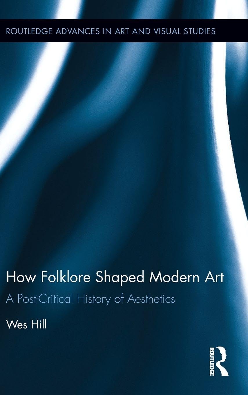 How Folklore Shaped Modern Art: A Post-Critical History of Aesthetics: 15 (Routledge Advances in Art and Visual Studies)
