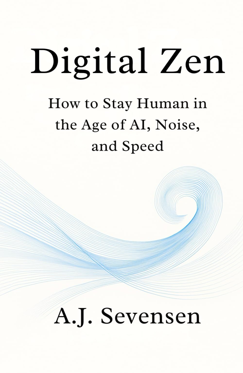 Digital Zen: How to Stay Human in the Age of AI, Noise, and Speed