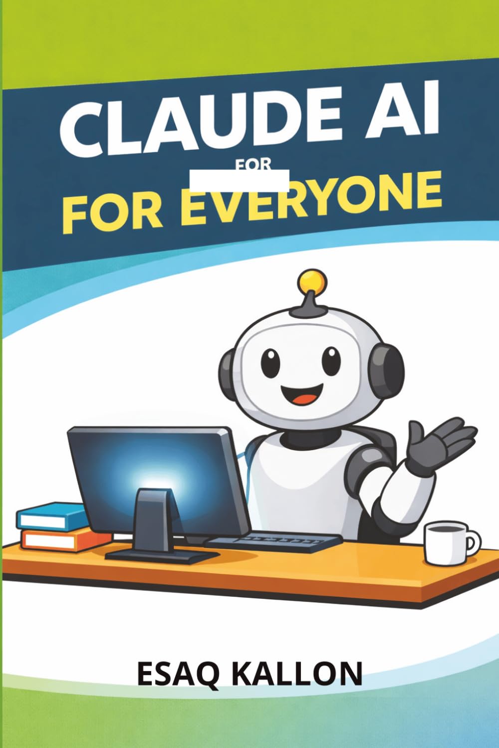 CLAUDE AI FOR EVERYONE: Your Plain-English Guide to the World's Most Powerful AI Assistant
