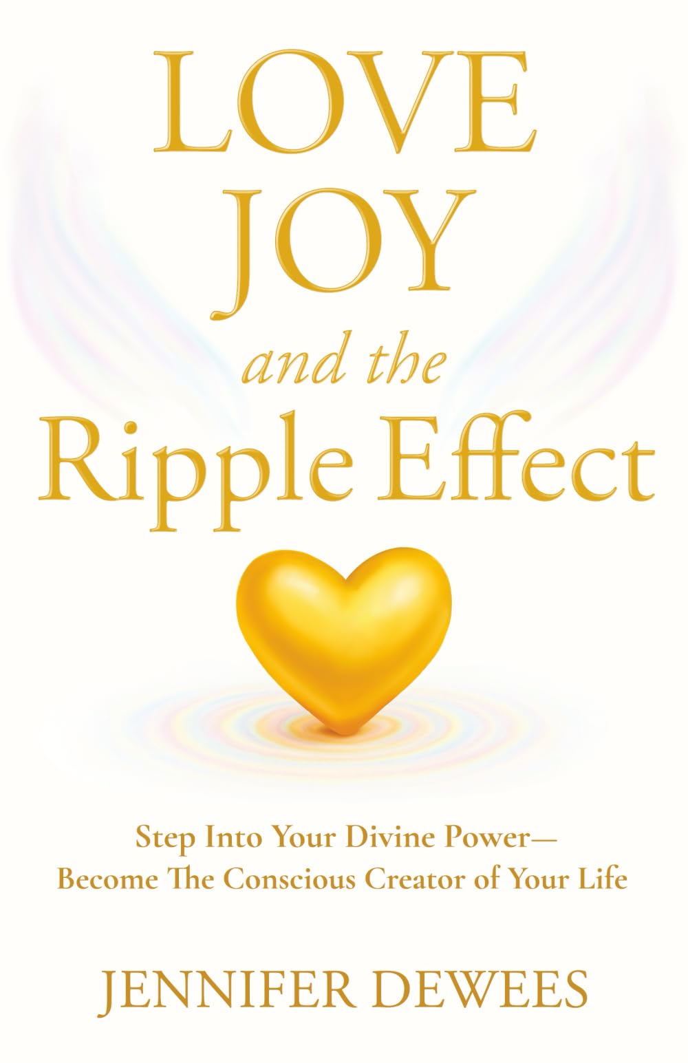 Love Joy and the Ripple Effect: Step Into Your Divine Power-Become The Conscious Creator of Your Life