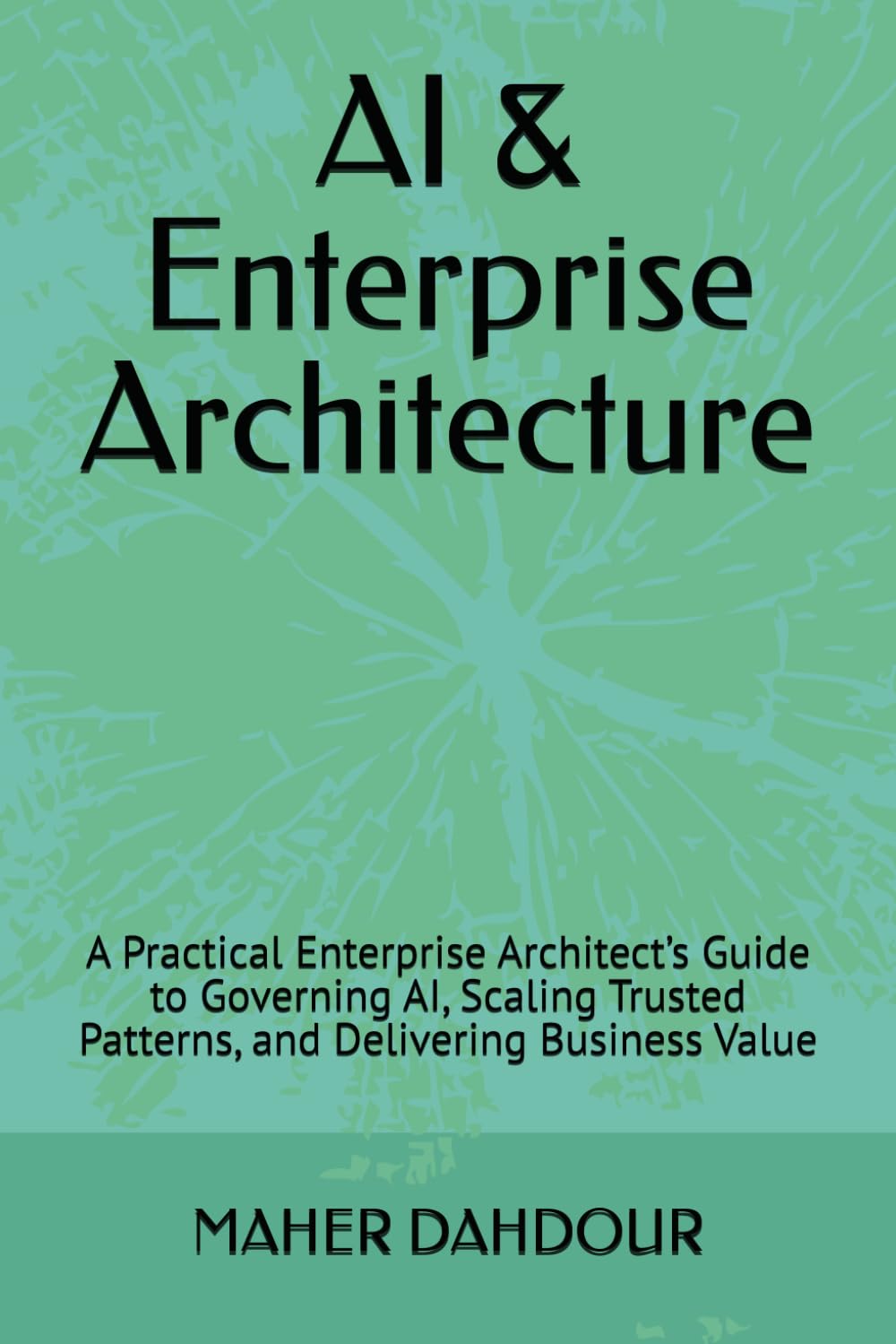 AI & Enterprise Architecture: A Practical Enterprise Architect’s Guide to Governing AI, Scaling Trusted Patterns, and Delivering Business Value
