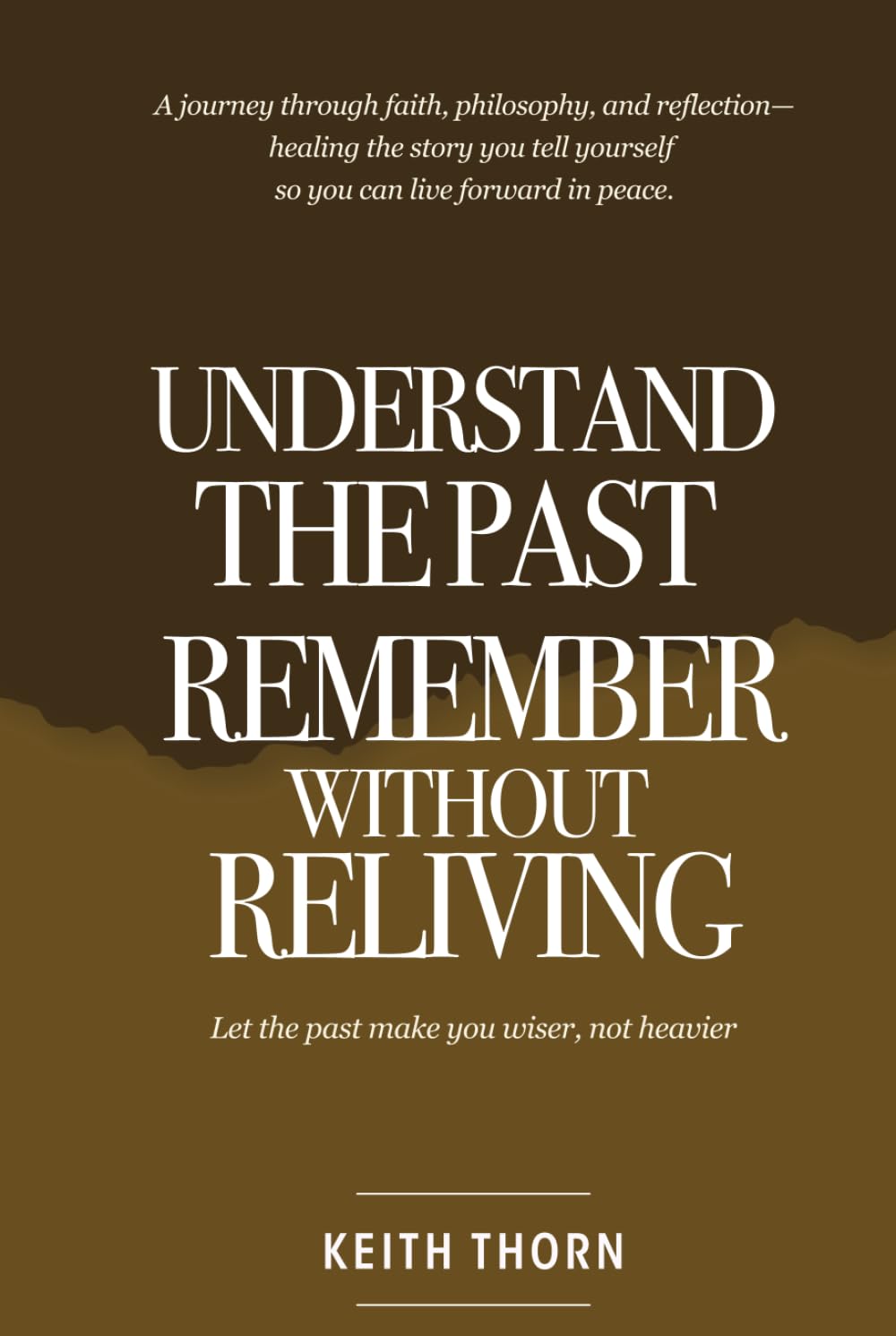 Understand The Past: Remember Without Reliving: A journey through faith, philosophy, and reflection—healing the story you tell yourself so you can live forward in peace.