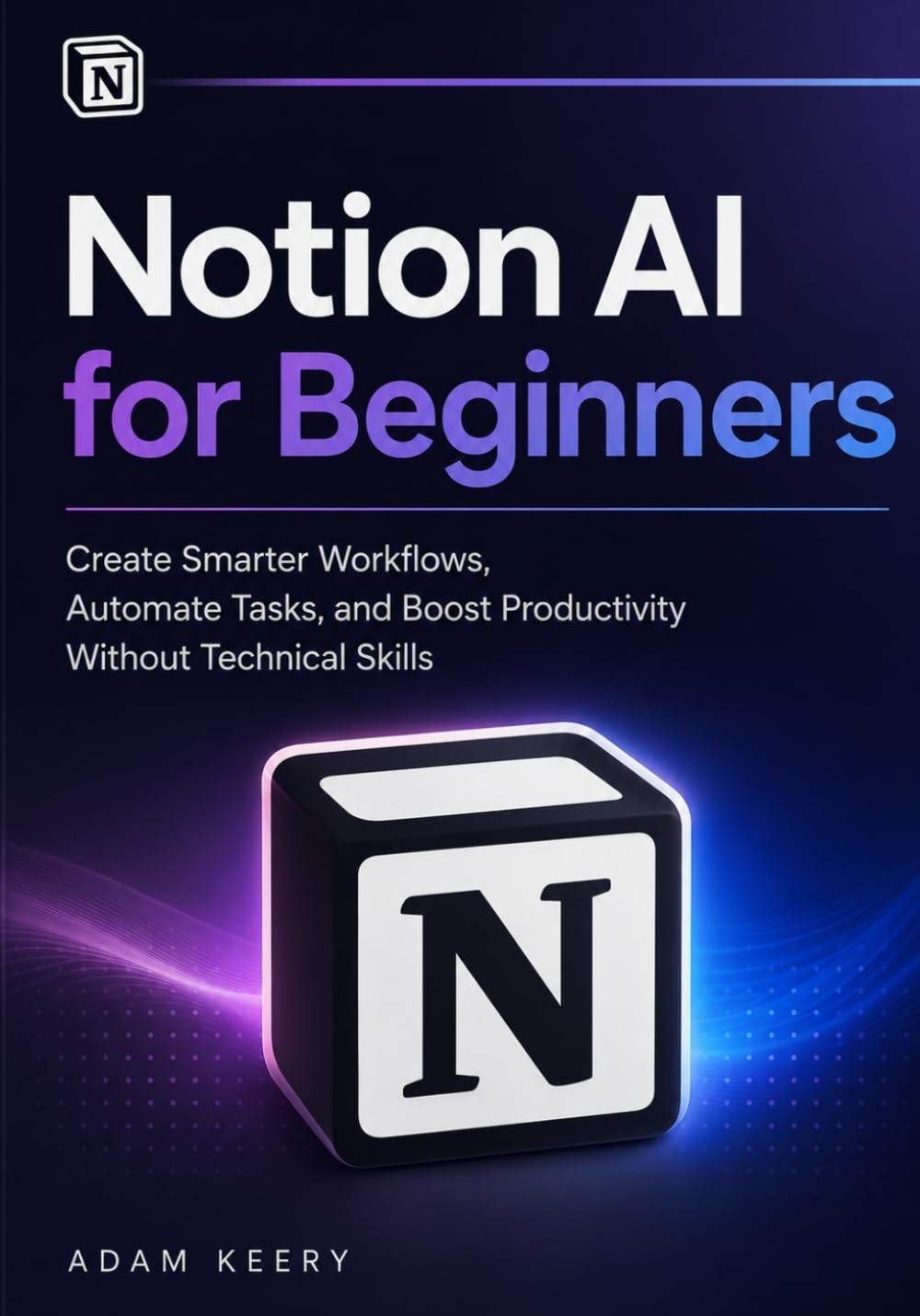 Notion AI for Beginners: Create Smarter Workflows, Automate Tasks, and Boost Productivity Without Technical Skills