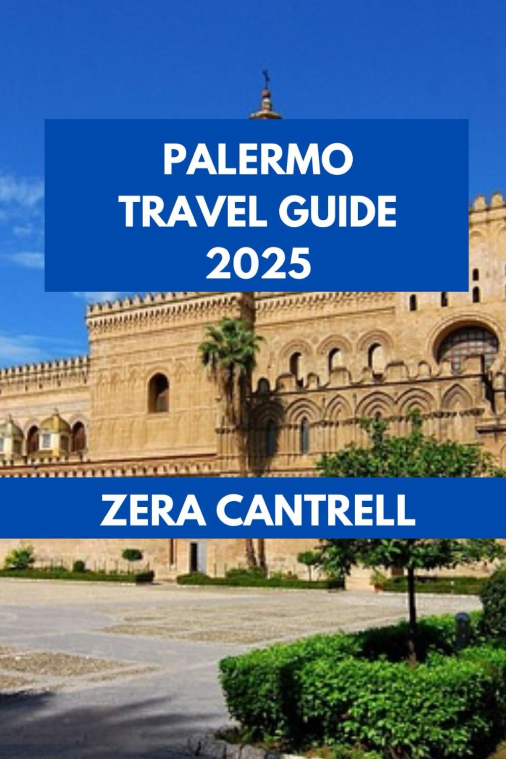 PALERMO TRAVEL GUIDE 2025: Palermo Unlocked: Hidden Gems and Iconic Sights. (ZERA CANTRELL TRAVEL GUIDES BOOK SERIES)