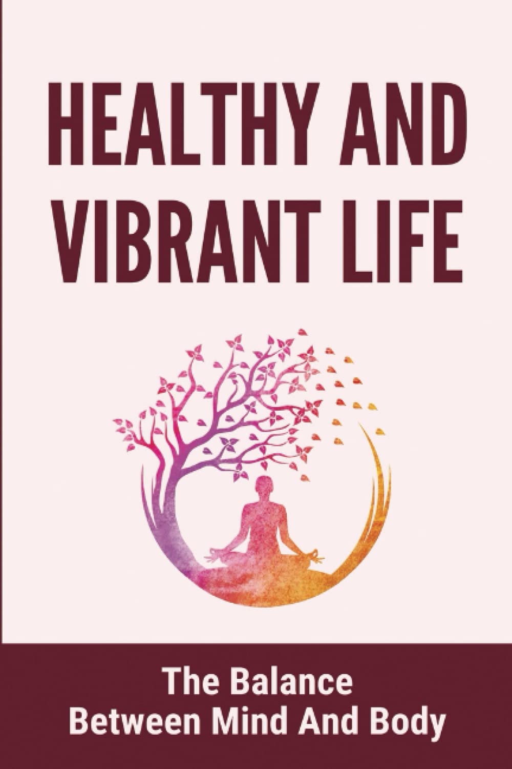 Healthy And Vibrant Life: The Balance Between Mind And Body