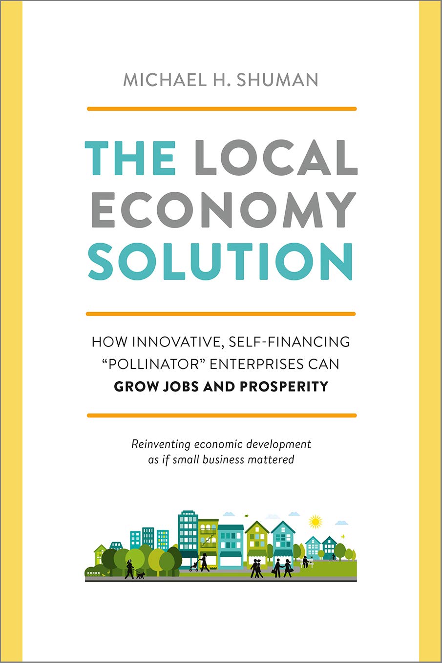 The Local Economy Solution: How Innovative, Self-Financing "Pollinator" Enterprises Can Grow Jobs and Prosperity