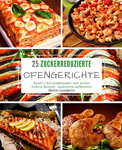 25 Zuckerreduzierte Ofengerichte - Band 1: Küchenklassiker und zeitlos leckere Rezepte zuckerarm aufbereitet