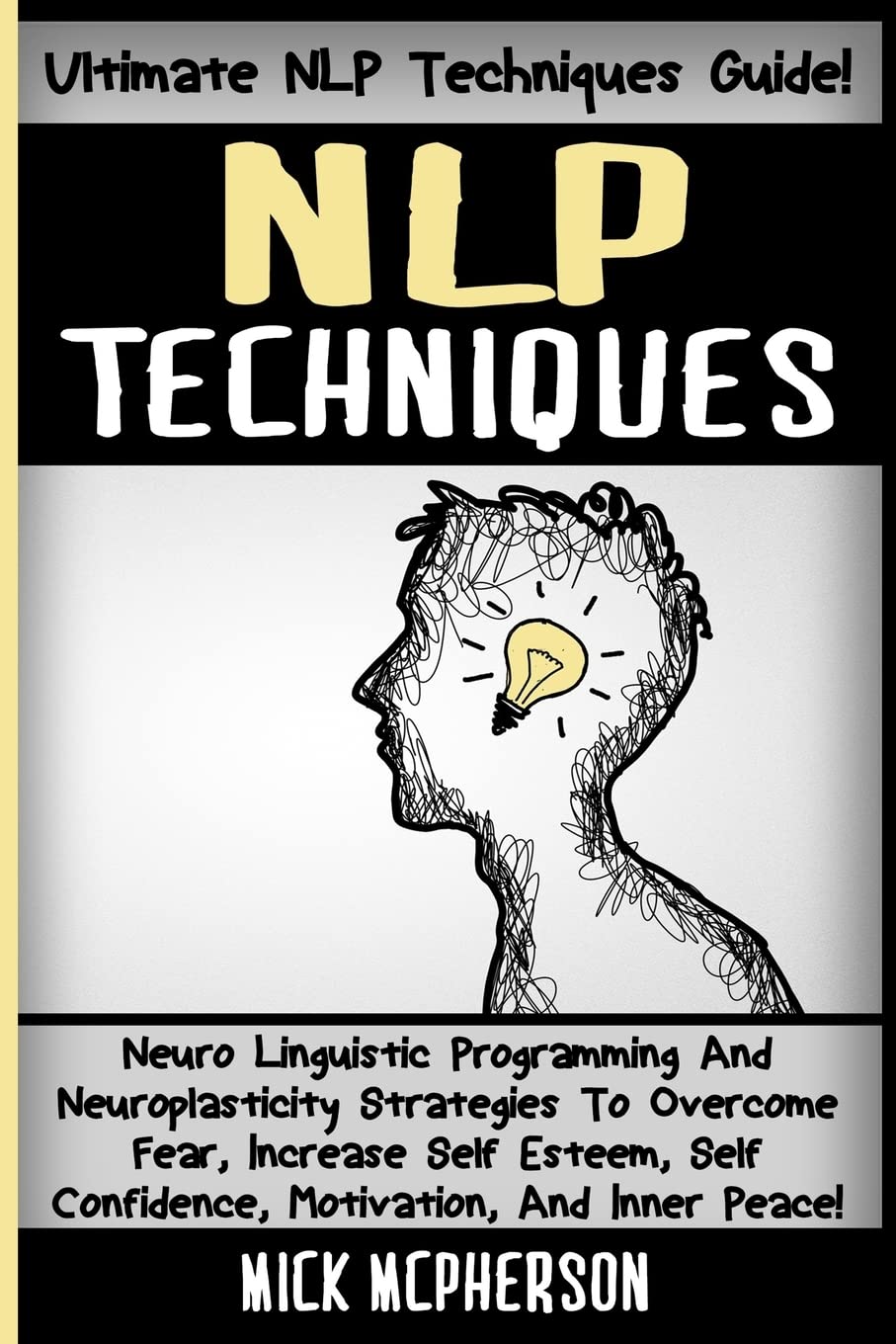 NLP Techniques: Neuro Linguistic Programming And Neuroplasticity Strategies To Overcome Fear, Increase Self Esteem, Self Confidence, Motivation, And Inner Peace!