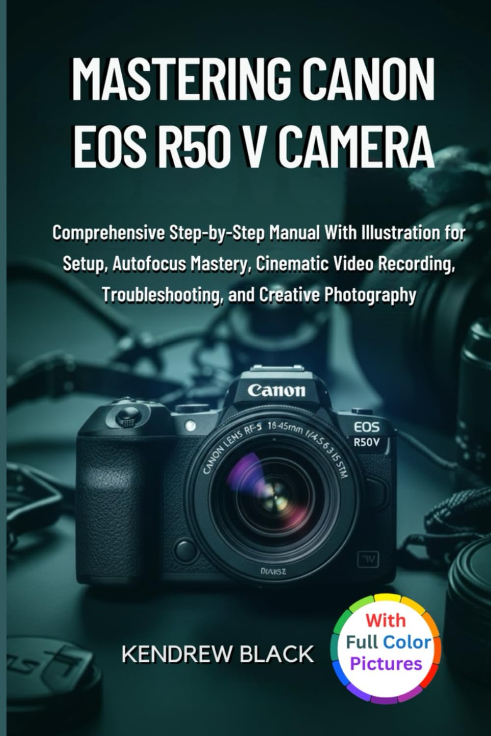 Mastering Canon Eos R50 V Camera: Comprehensive Step‑by‑Step Manual With Illustration for Setup, Autofocus Mastery, Cinematic Video Recording, Troubleshooting, and Creative Photography