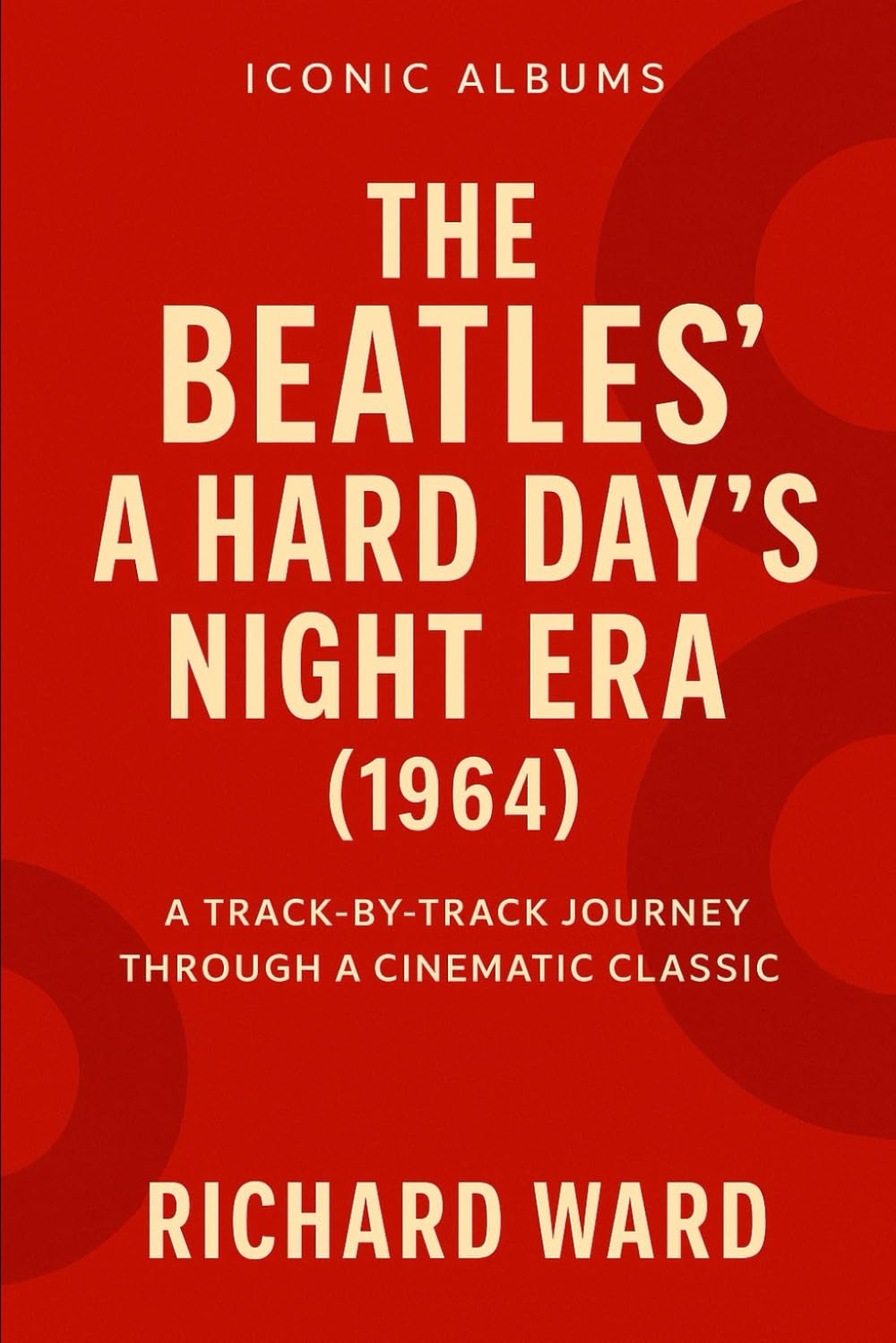 Iconic Albums - A Hard Days Night Era (1964): A Track-By- Track Journey Through A Cinematic Classic: 3 (Iconic Albums - The Beatles Collection)