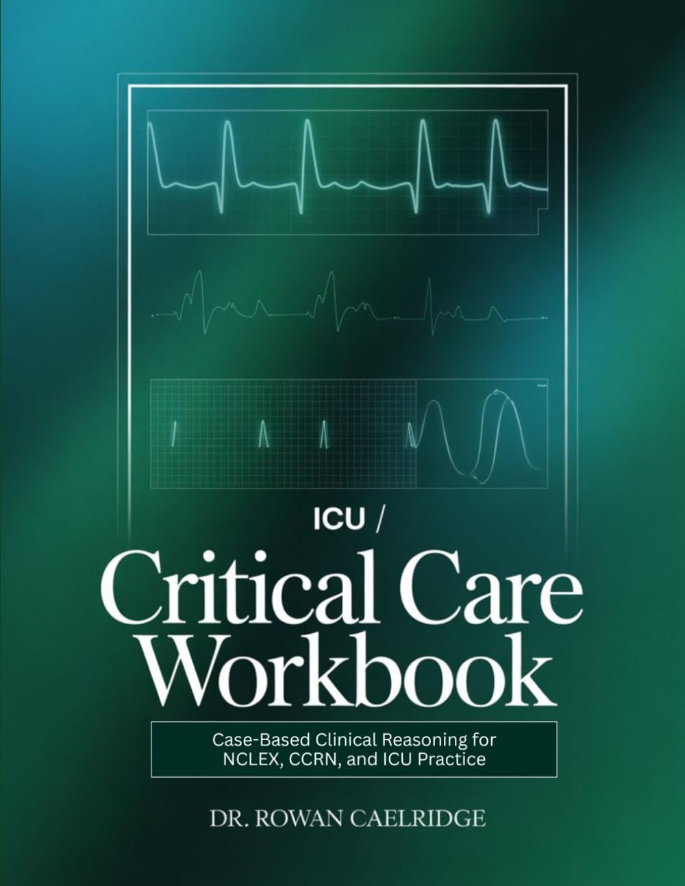 ICU / CRITICAL CARE WORKBOOK: Case-Based Clinical Reasoning for NCLEX, CCRN, and ICU Practice