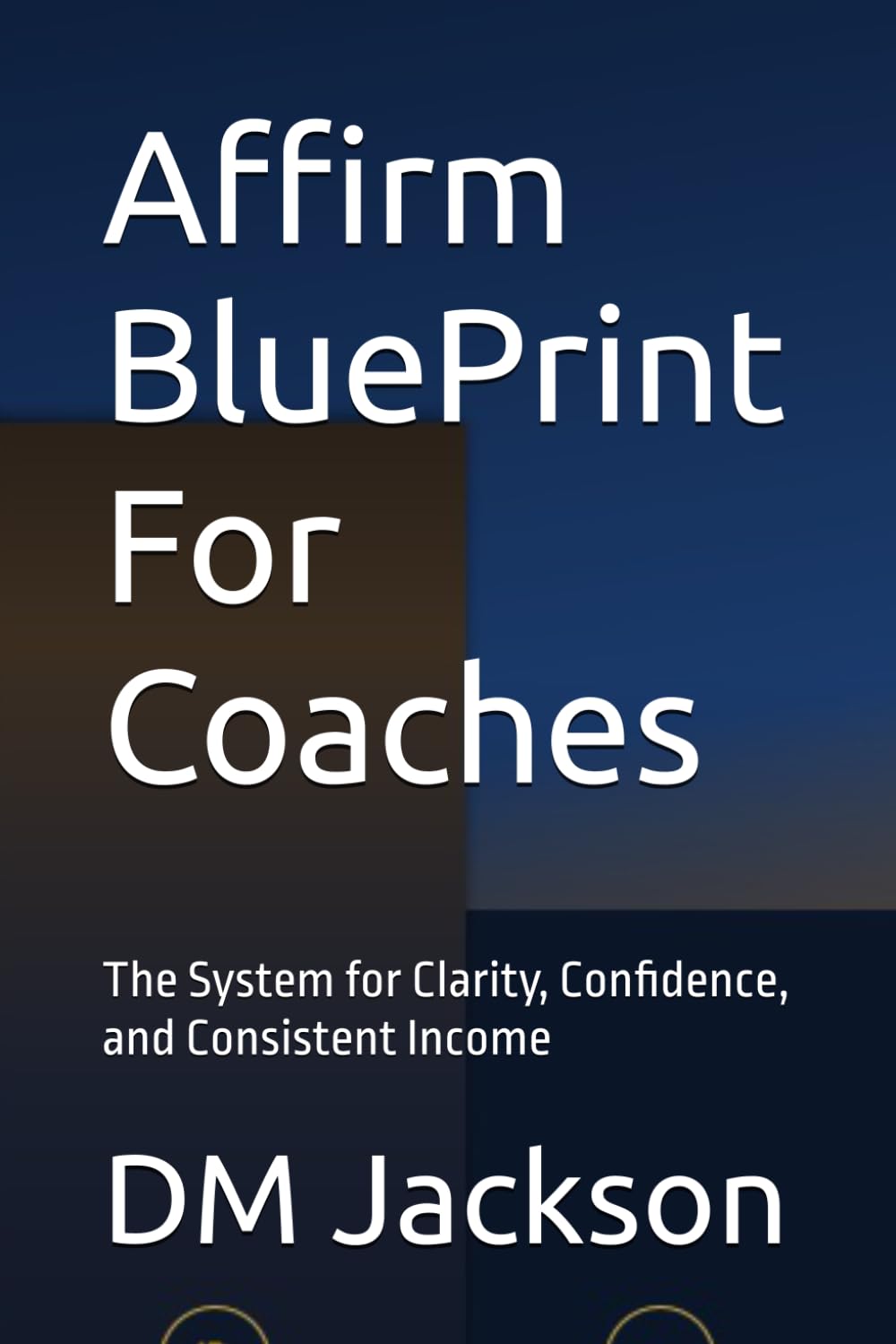 Affirm BluePrint For Coaches: The System for Clarity, Confidence, and Consistent Income