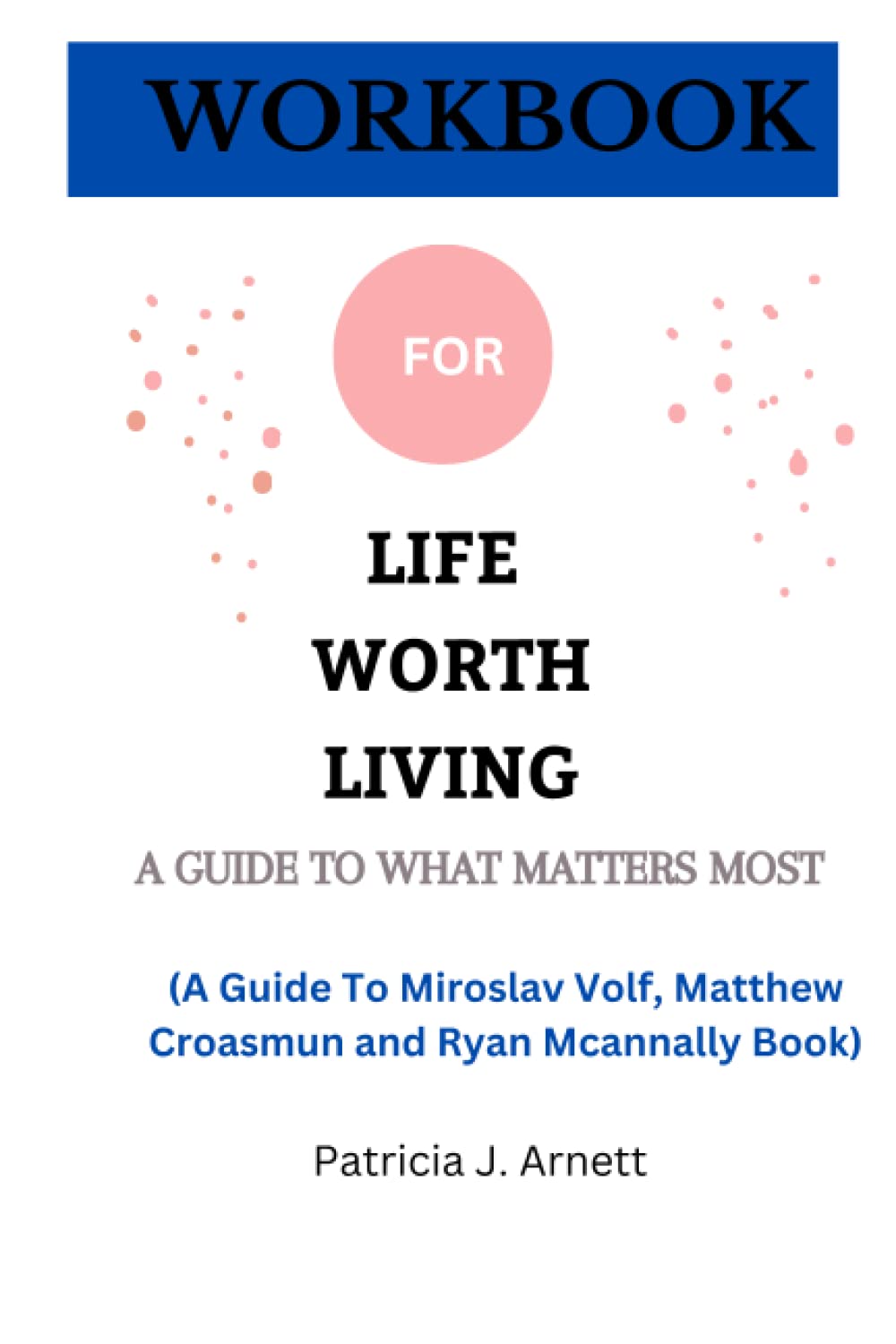 Workbook For Life Worth Living(A Guide To Miroslav Volf, Matthew Croasmun, and Ryan Mcannally Book): A Guide To What Matters Most