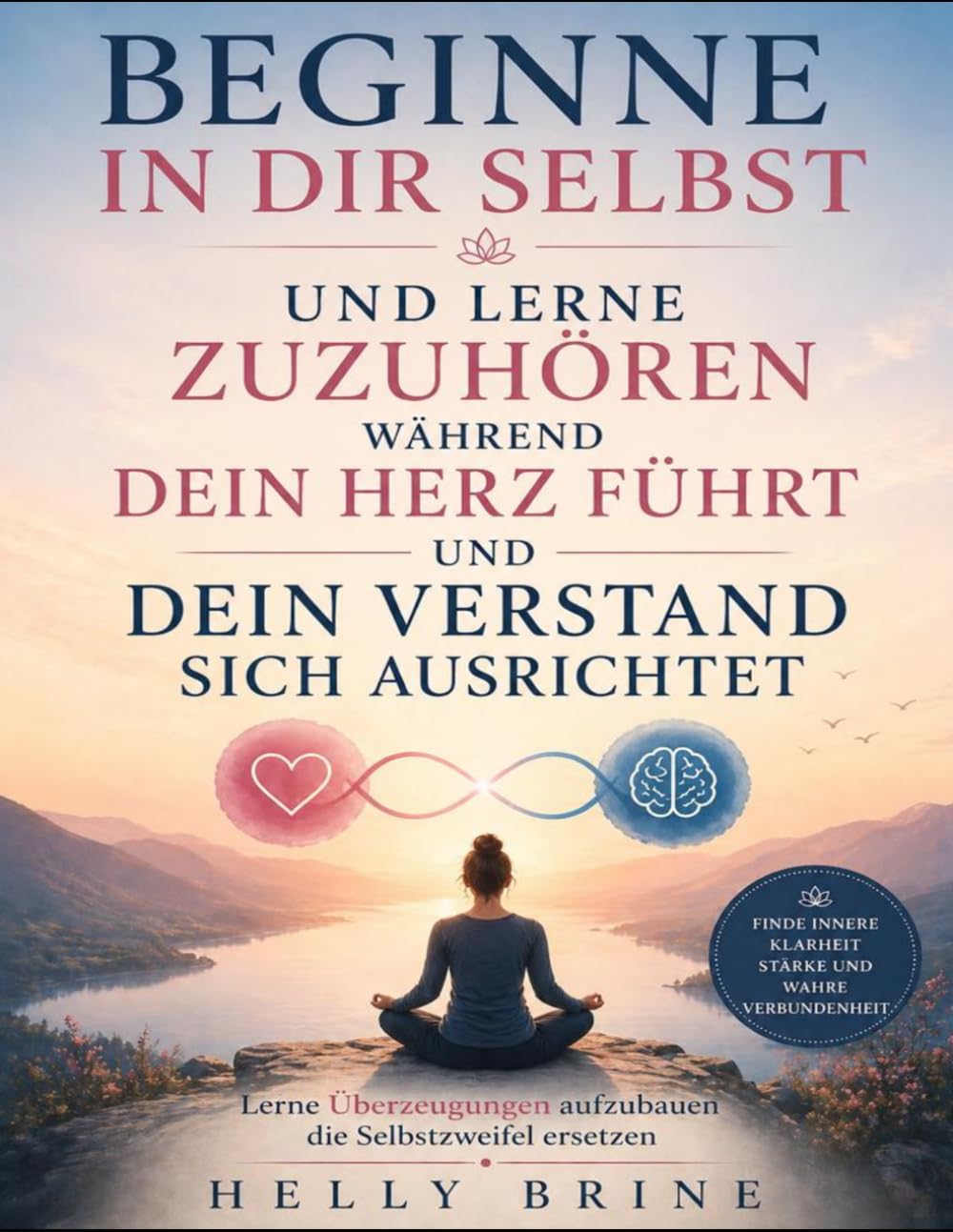 Beginne in dir selbst und lerne zuzuhören während dein Herz führt und dein Verstand sich ausrichtet: Lerne Überzeugungen aufzubauen die Selbstzweifel ersetzen