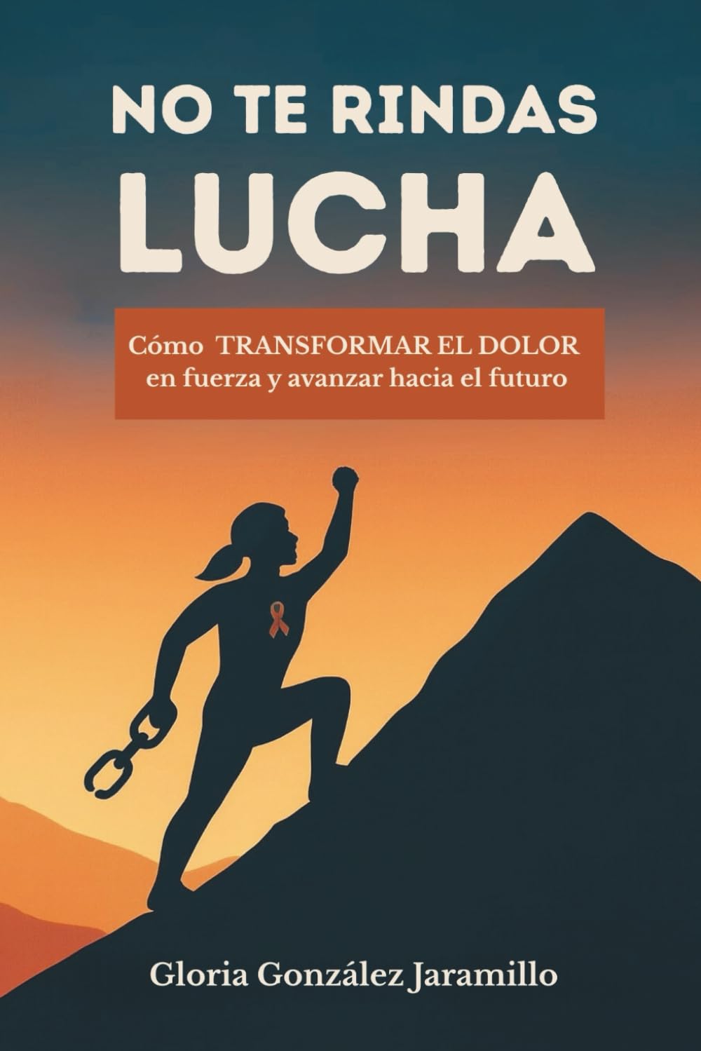 No te rindas, lucha: Cómo transformar el dolor en fuerza y avanzar hacia el futuro