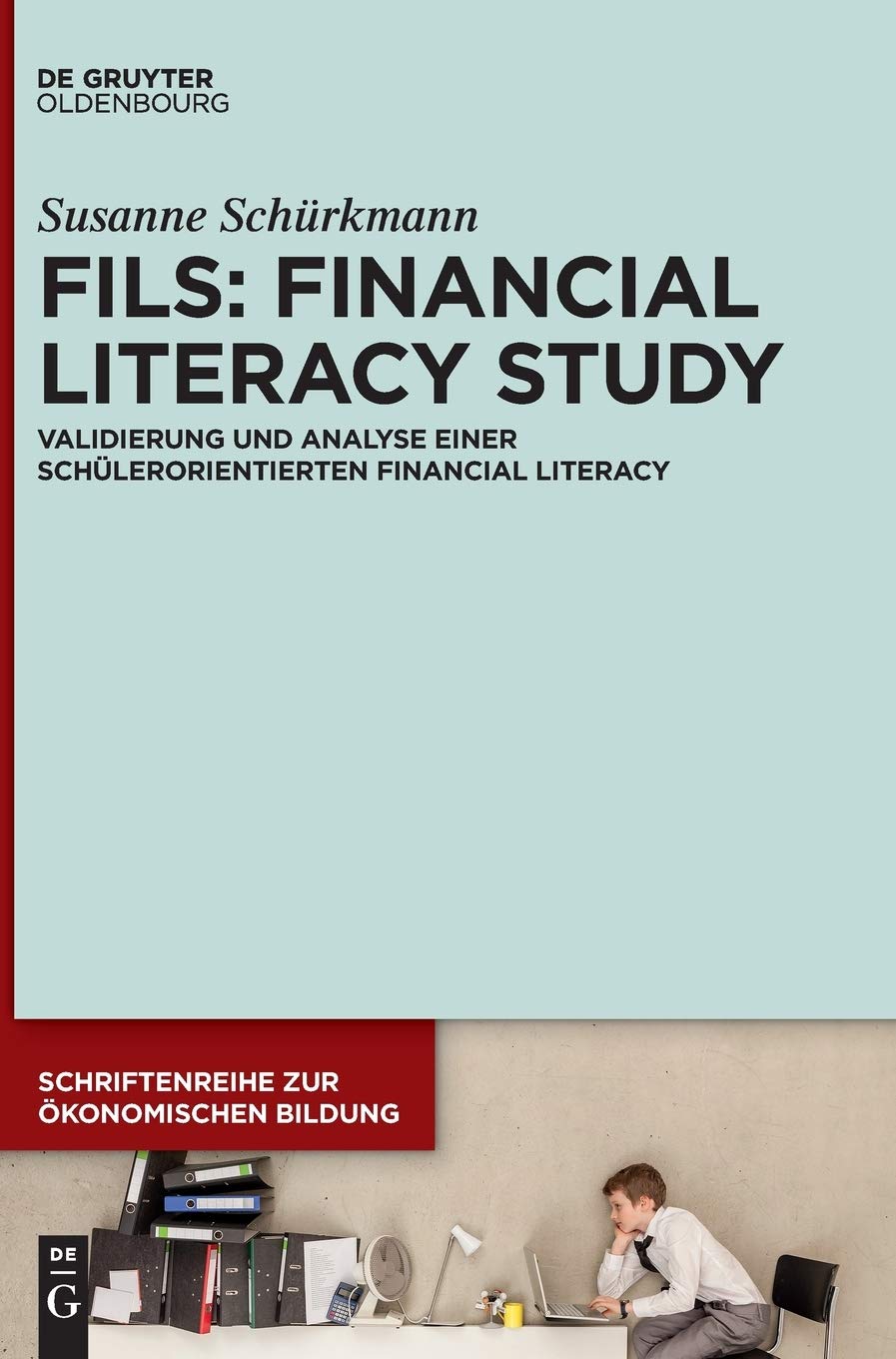 FILS: Financial Literacy Study: Validierung und Analyse einer schülerorientierten Financial Literacy (Schriftenreihe zur Ökonomischen Bildung, 10, Band 10)