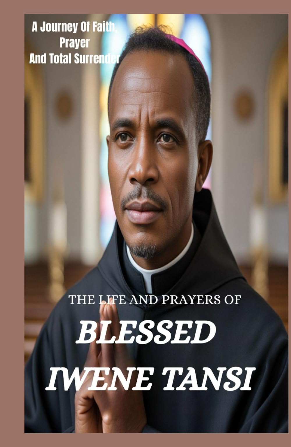 THE LIFE AND PRAYERS OF BLESSED IWENE TANSI: A Journey Of Faith, Prayer And Total Surrender To God