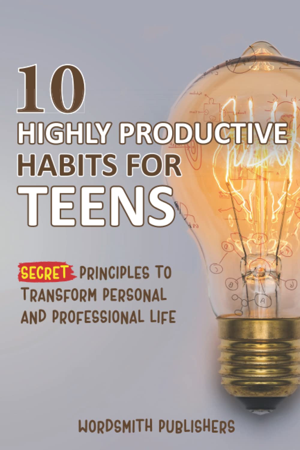 10 Highly Productive Habits for Teens: Secret Principles to Transform Personal and Professional Life; Guide to Improve Thinking Ability and Build a Successful Life (Teens Self Care & Improvment)