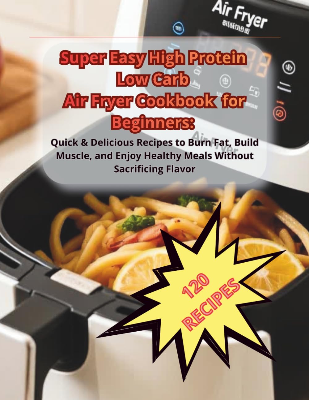 Super Easy High Protein Low Carb Air Fryer Cookbook for Beginners:: Quick & Delicious Recipes to Burn Fat, Build Muscle, and Enjoy Healthy Meals Without Sacrificing Flavor
