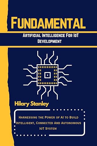 FUNDAMENTAL ARTIFICIAL INTELLIGENCE FOR IOT DEVELOPMENT: Harnessing the Power of AI to Build Intelligent, Connected And Autonomous IoT System (A FUNDAMENTAL PROGRAMMING LANGUAGE WORKBOOKS Book 13)