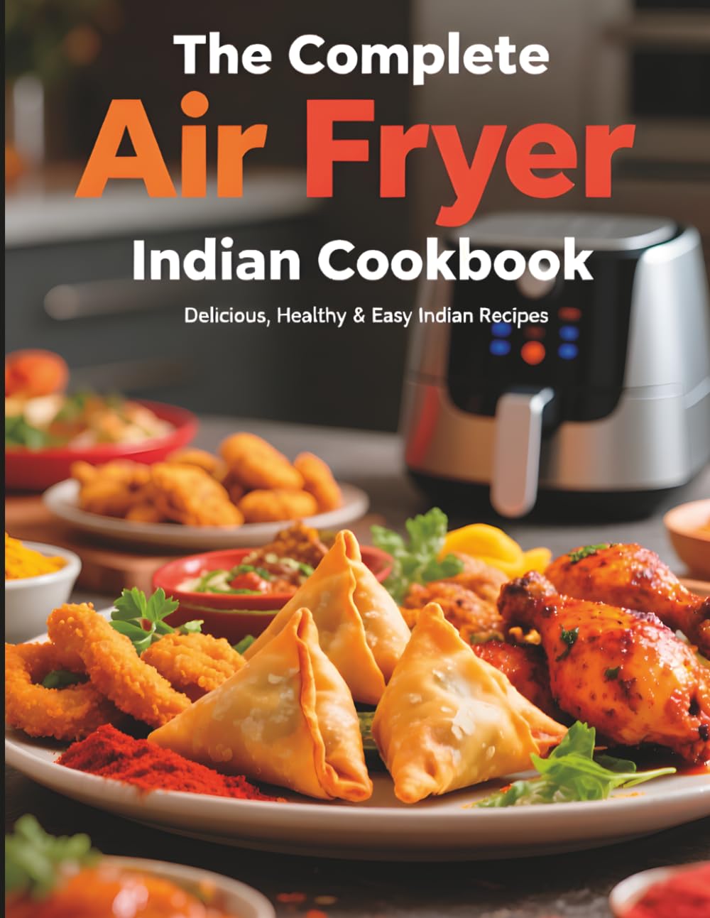 The Complete Air Fryer Indian Cookbook: Foolproof Recipes for Beginners | Fast, Flavorful & Healthy Indian Meals with Simple Ingredients