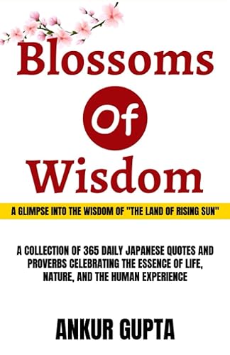 Blossoms Of Wisdom: A GLIMPSE INTO THE WISDOM OF "THE LAND OF RISING SUN"- A COLLECTION OF 365 DAILY JAPANESE QUOTES AND PROVERBS CELEBRATING THE ESSENCE OF LIFE, NATURE, AND THE HUMAN EXPERIENCE
