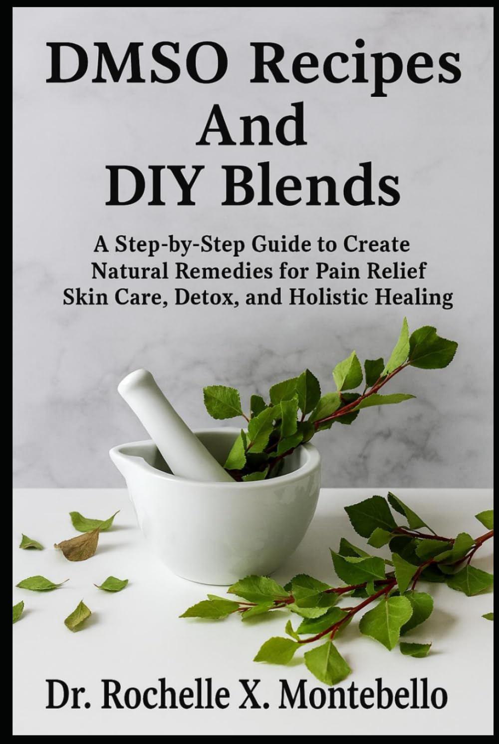 DMSO Recipes And DIY Blends: A Step-by-Step Guide to Create Natural Remedies for Pain Relief Skin Care, Detox, and Holistic Healing