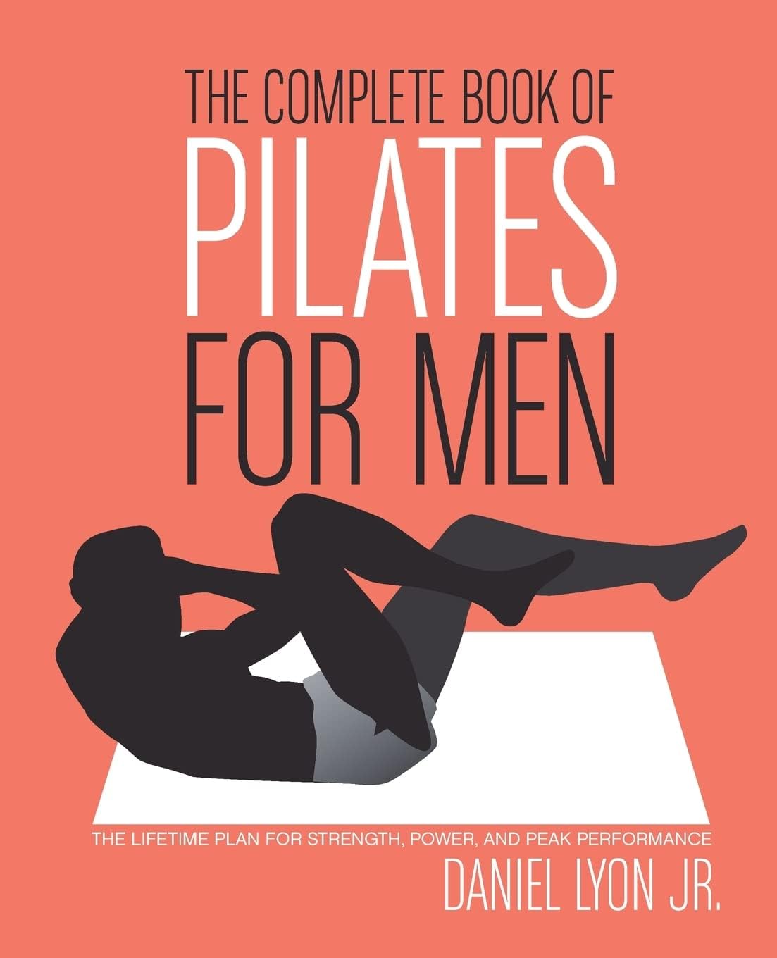 The Complete Book of Pilates for Men: The Lifetime Plan for Strength, Power & Peak Performance โ An Illustrated Guide to Core Training, Flexibility, and Optimal Fitness