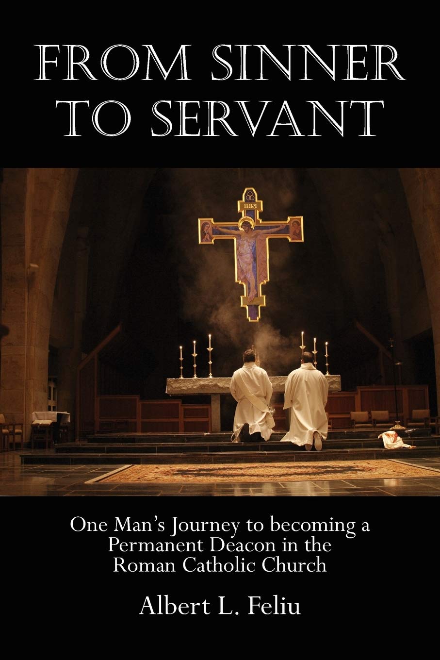 FROM SINNER TO SERVANT: One Man's Journey to Becoming a Permanent Deacon in the Roman Catholic Church