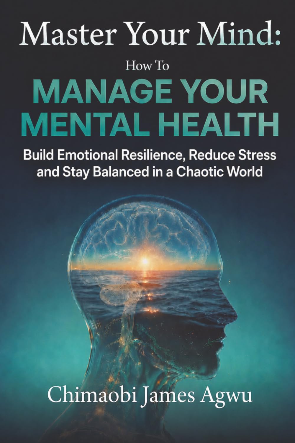 Master Your Mind: How to Manage Your Mental Health: Build Emotional Resilience, Reduce Stress, and Stay Balanced in a Chaotic World