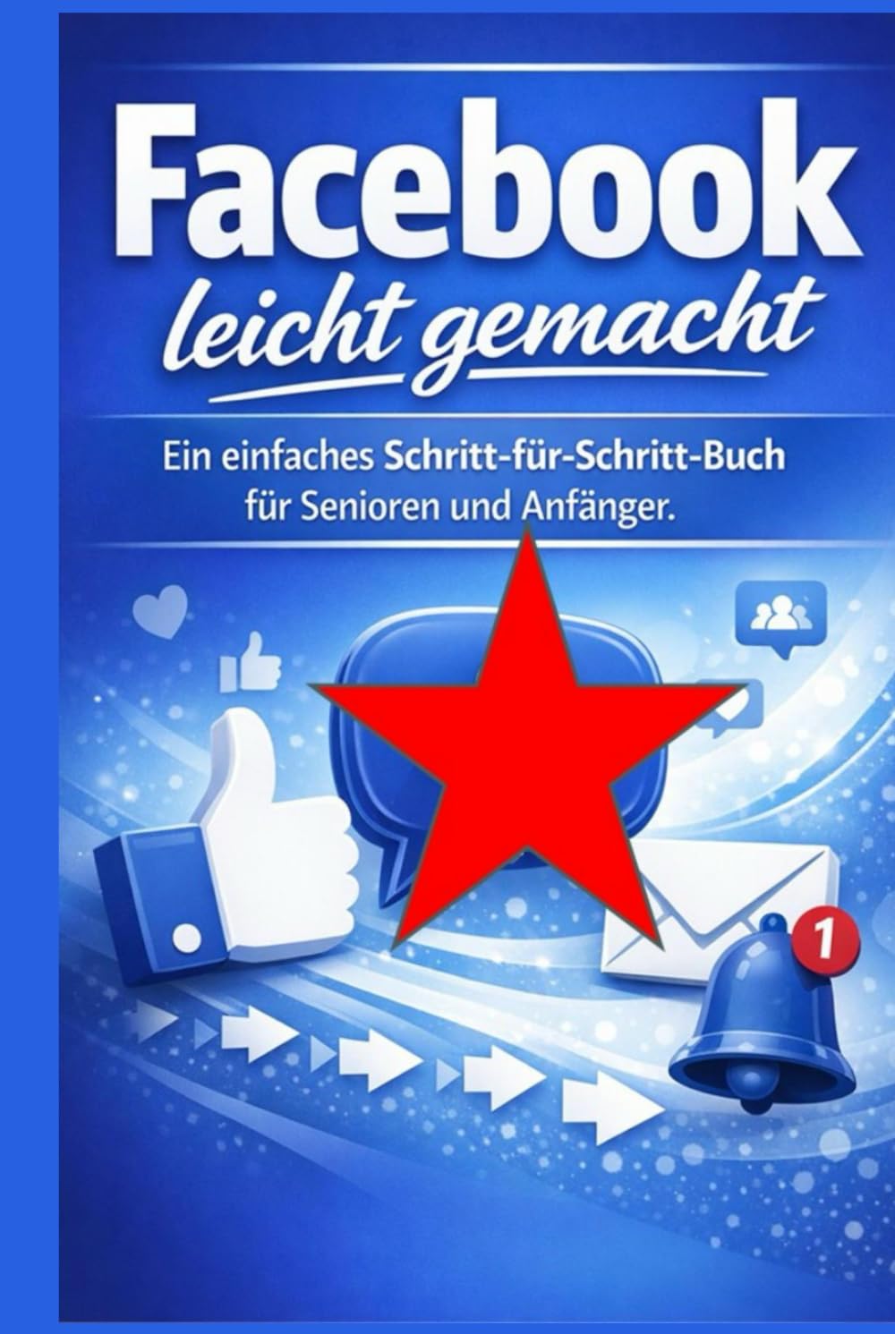 Facebook leicht gemacht: Ein einfaches Schritt-für-Schritt-Buch für Senioren und Anfänger